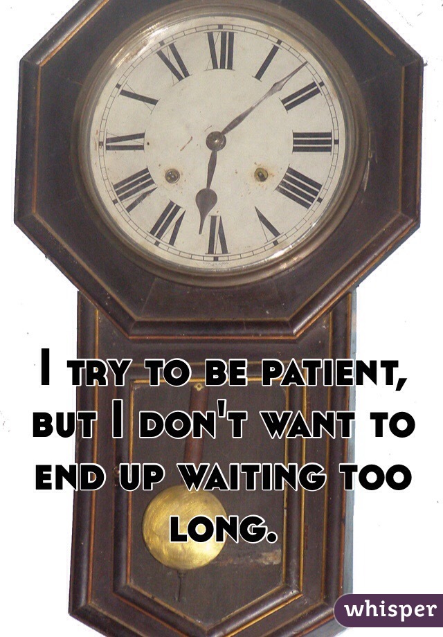 I try to be patient, but I don't want to end up waiting too long. 