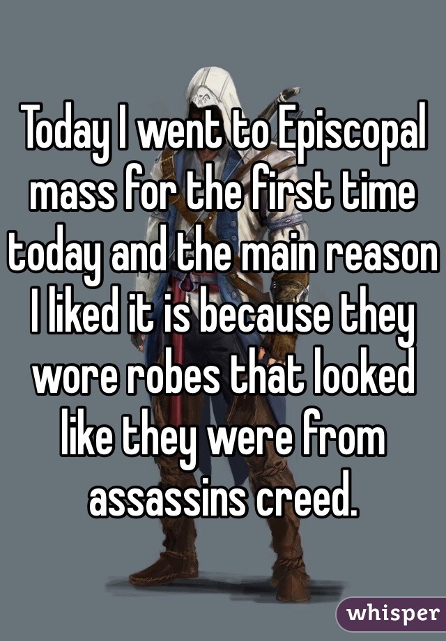 Today I went to Episcopal mass for the first time today and the main reason I liked it is because they wore robes that looked like they were from assassins creed.