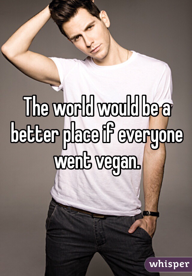 The world would be a better place if everyone went vegan. 