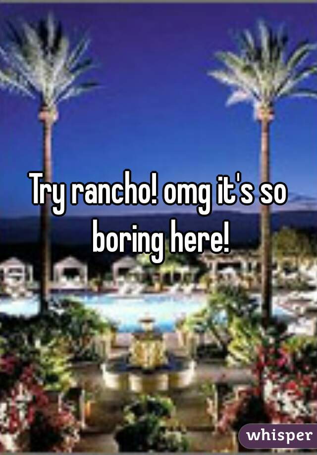 Try rancho! omg it's so boring here!