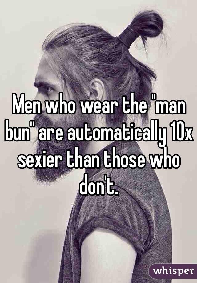 Men who wear the "man bun" are automatically 10x sexier than those who don't. 