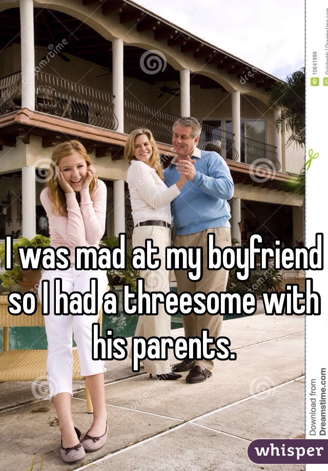 I was mad at my boyfriend so I had a threesome with his parents.