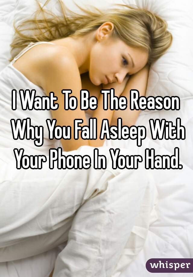I Want To Be The Reason Why You Fall Asleep With Your Phone In Your Hand.