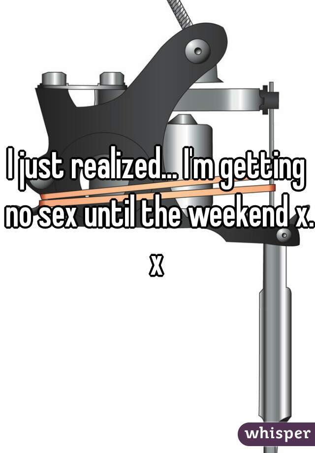 I just realized... I'm getting no sex until the weekend x.x