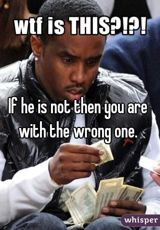 If he is not then you are with the wrong one. 