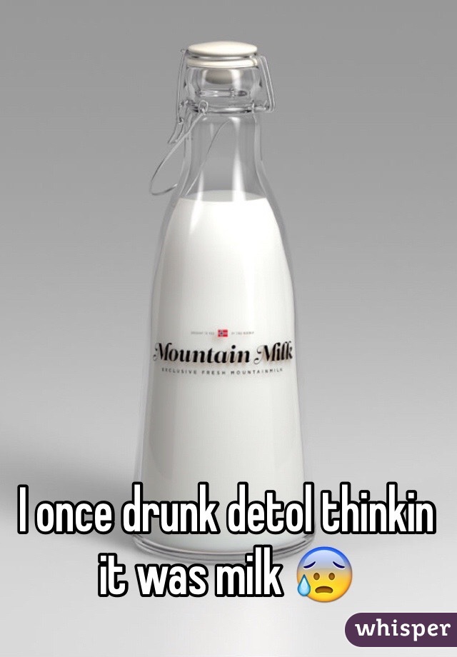 I once drunk detol thinkin it was milk 😰