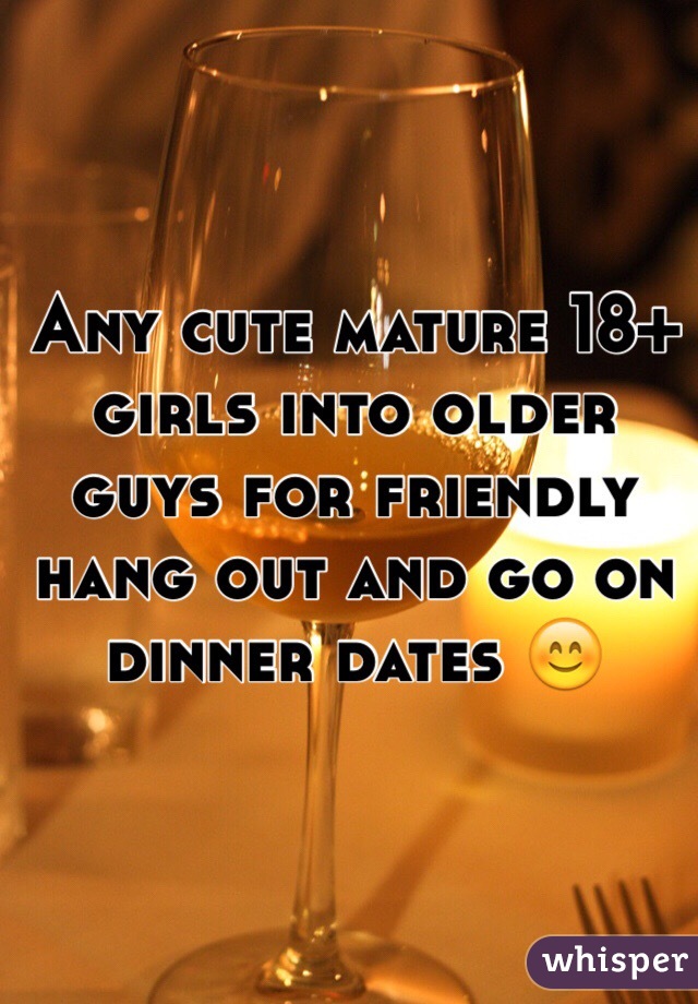 Any cute mature 18+ girls into older guys for friendly hang out and go on dinner dates 😊