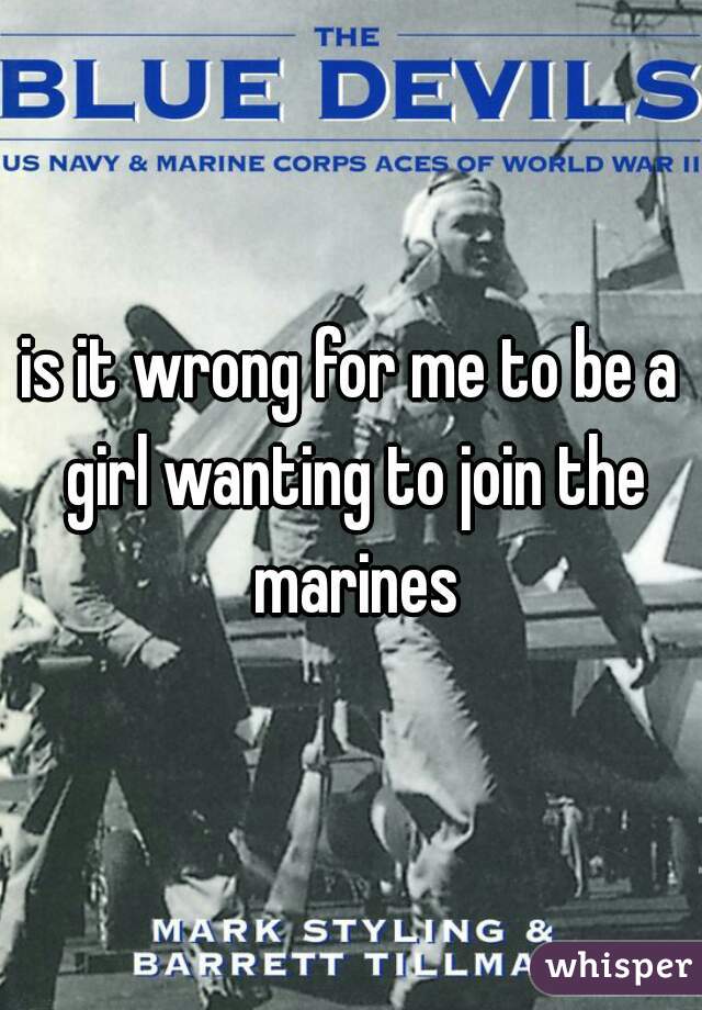is it wrong for me to be a girl wanting to join the marines