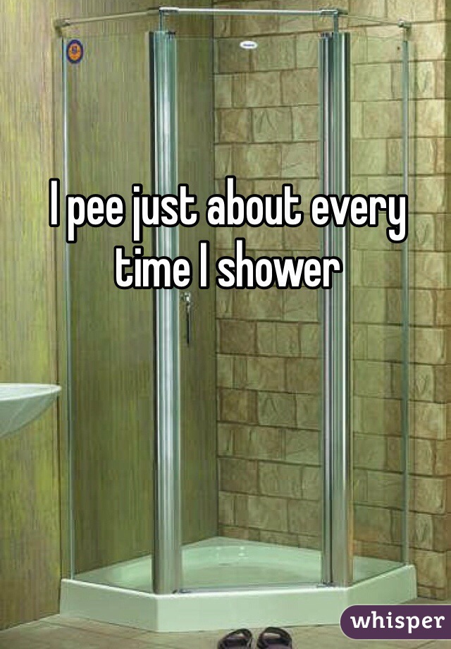 I pee just about every time I shower