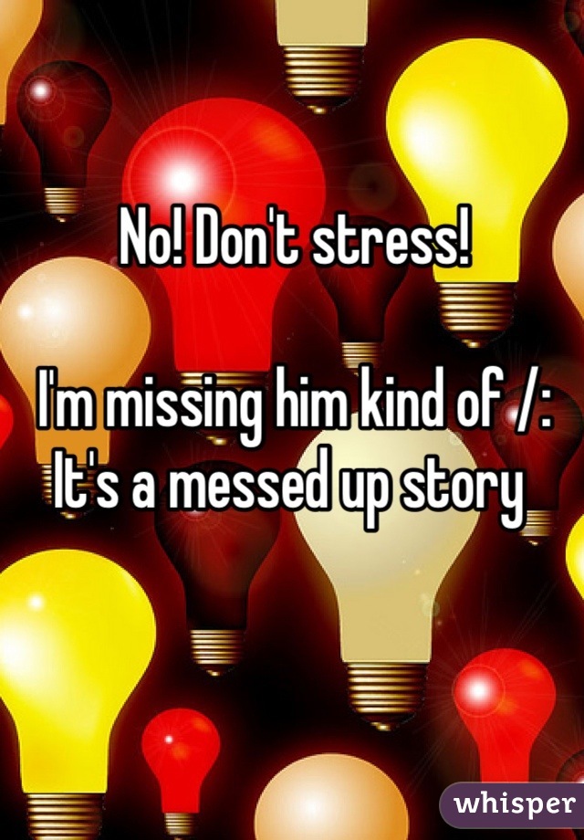 No! Don't stress!

I'm missing him kind of /:
It's a messed up story 