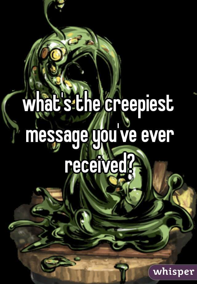 what's the creepiest message you've ever received?