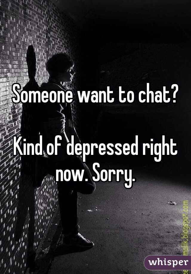 Someone want to chat? 

Kind of depressed right now. Sorry. 