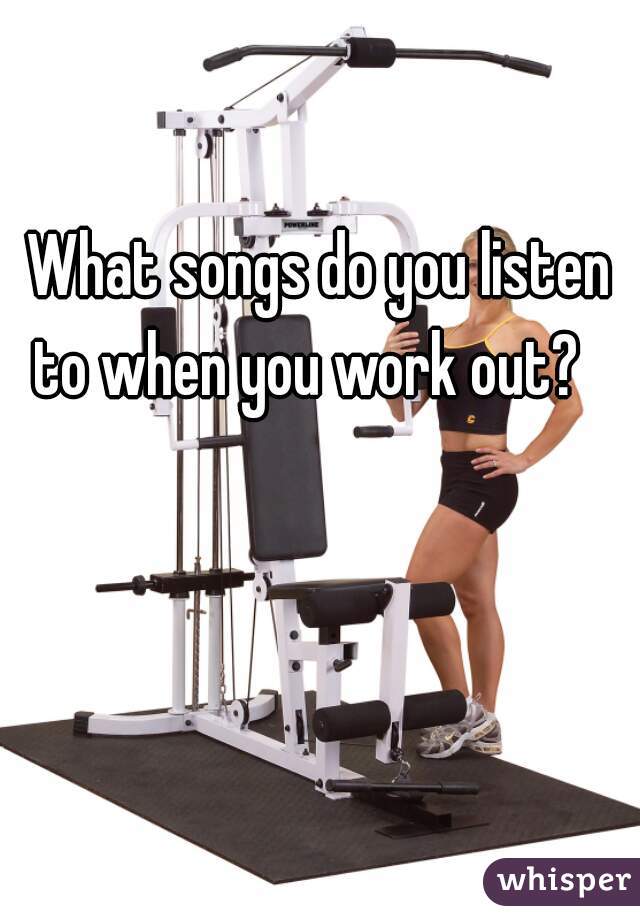 What songs do you listen to when you work out?   