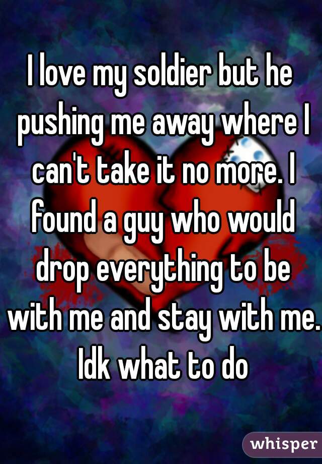 I love my soldier but he pushing me away where I can't take it no more. I found a guy who would drop everything to be with me and stay with me. Idk what to do