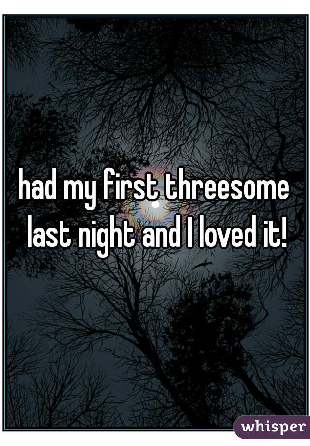 had my first threesome last night and I loved it!