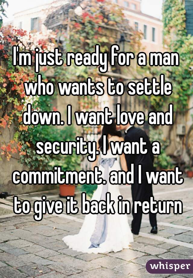 I'm just ready for a man who wants to settle down. I want love and security. I want a commitment. and I want to give it back in return