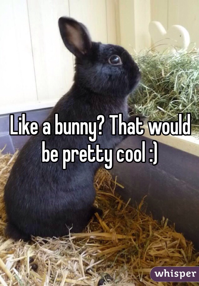 Like a bunny? That would be pretty cool :)