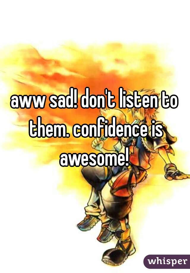 aww sad! don't listen to them. confidence is awesome! 