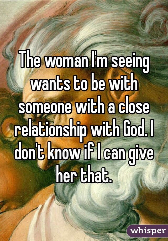 The woman I'm seeing wants to be with someone with a close relationship with God. I don't know if I can give her that.