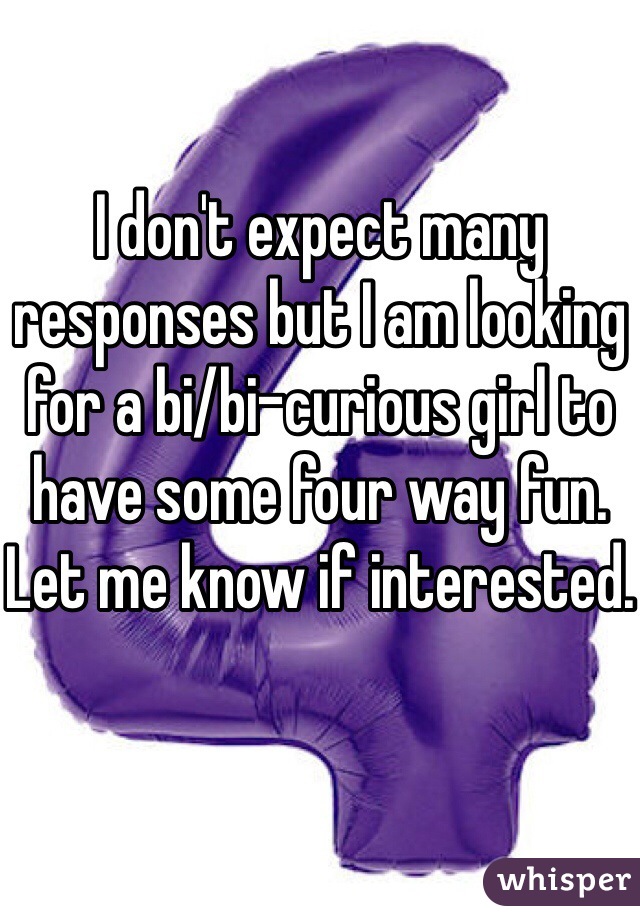 I don't expect many responses but I am looking for a bi/bi-curious girl to have some four way fun. Let me know if interested.