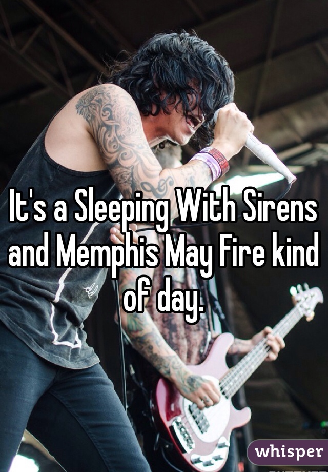 It's a Sleeping With Sirens and Memphis May Fire kind of day. 