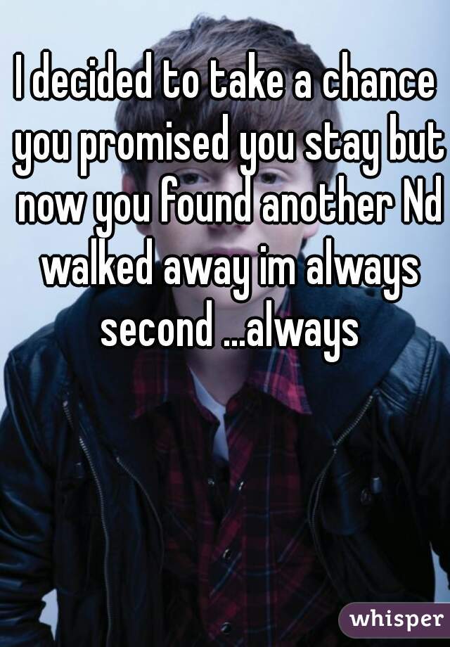 I decided to take a chance you promised you stay but now you found another Nd walked away im always second ...always