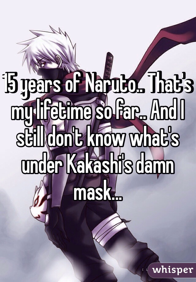 15 years of Naruto.. That's my lifetime so far.. And I still don't know what's under Kakashi's damn mask... 