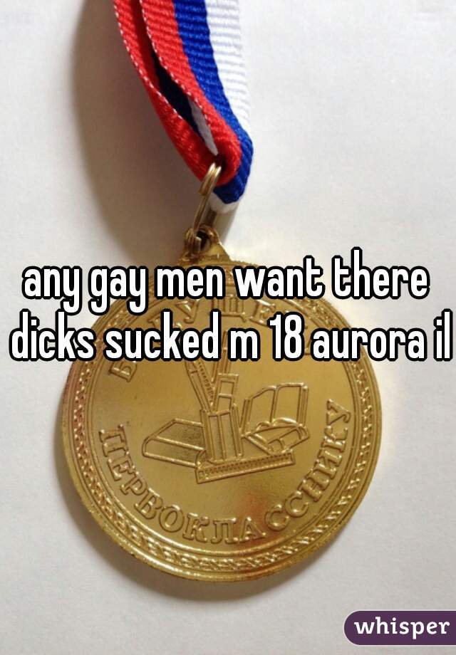 any gay men want there dicks sucked m 18 aurora il