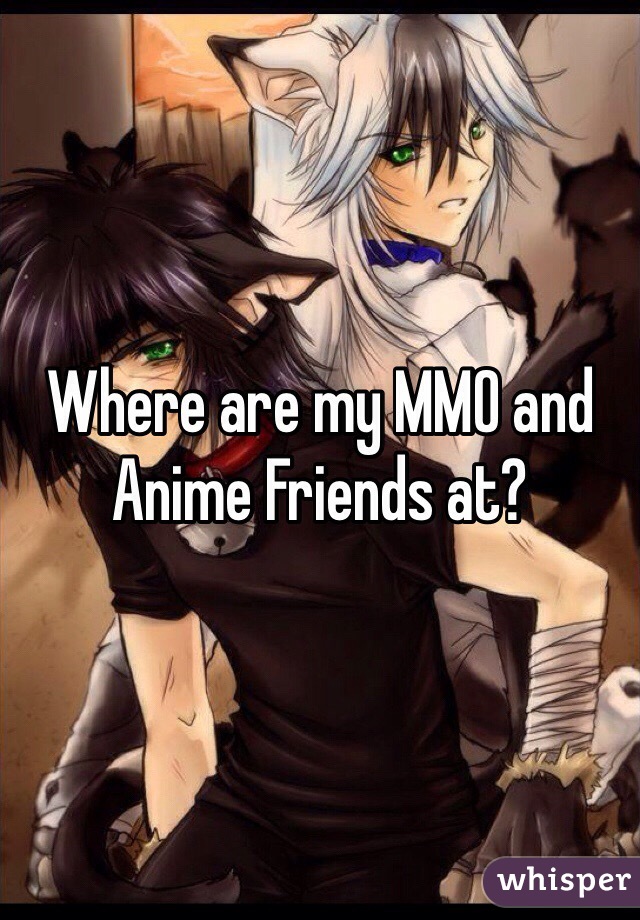 Where are my MMO and Anime Friends at?