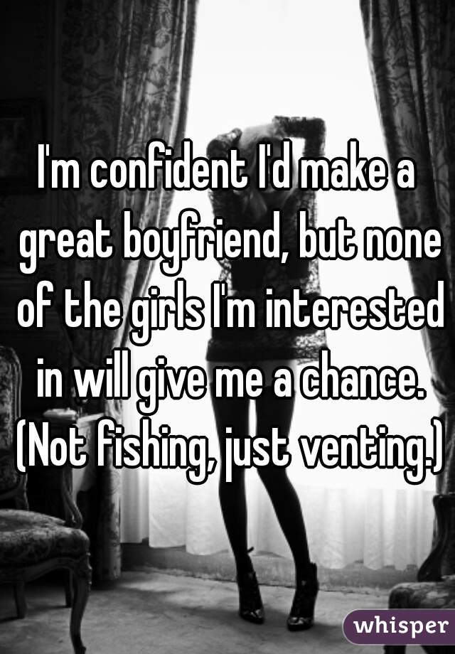 I'm confident I'd make a great boyfriend, but none of the girls I'm interested in will give me a chance. (Not fishing, just venting.)