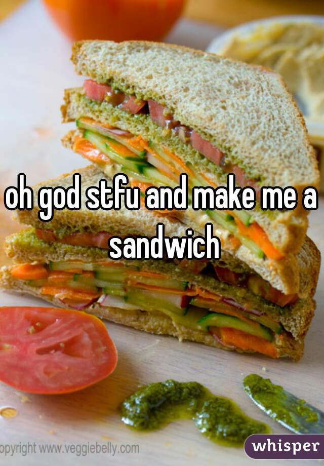 oh god stfu and make me a sandwich