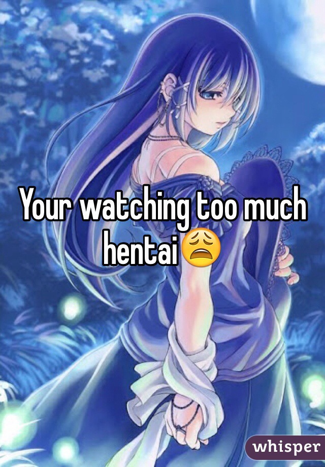 Your watching too much hentai😩