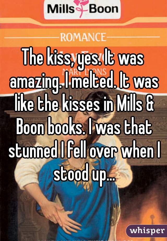 The kiss, yes. It was amazing. I melted. It was like the kisses in Mills & Boon books. I was that stunned I fell over when I stood up...