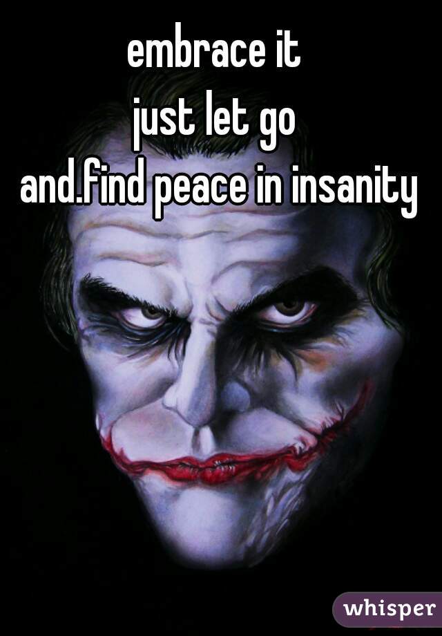 embrace it 
just let go 
and.find peace in insanity