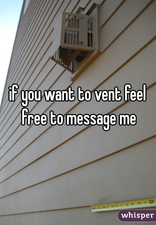 if you want to vent feel free to message me