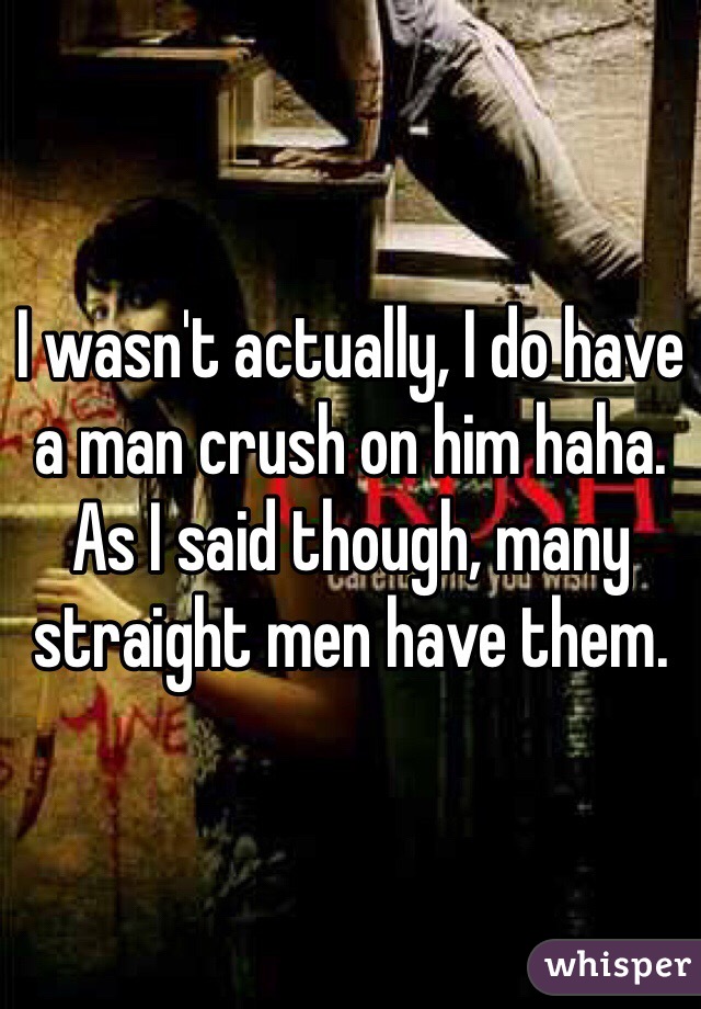 I wasn't actually, I do have a man crush on him haha. As I said though, many straight men have them.