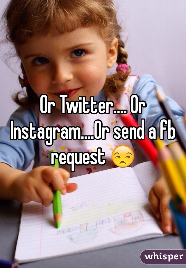 Or Twitter.... Or Instagram....Or send a fb request 😒