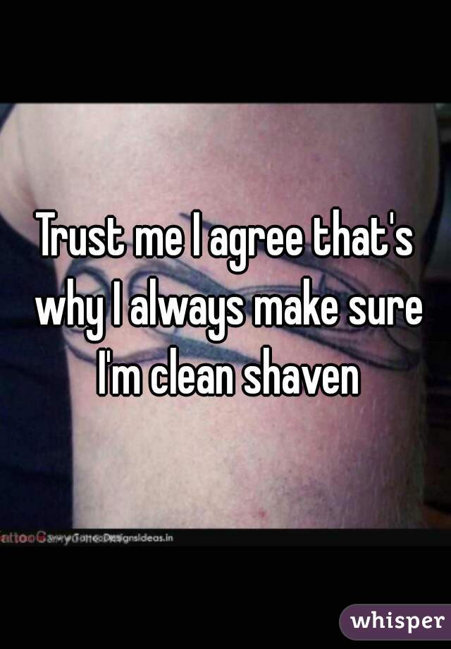 Trust me I agree that's why I always make sure I'm clean shaven
