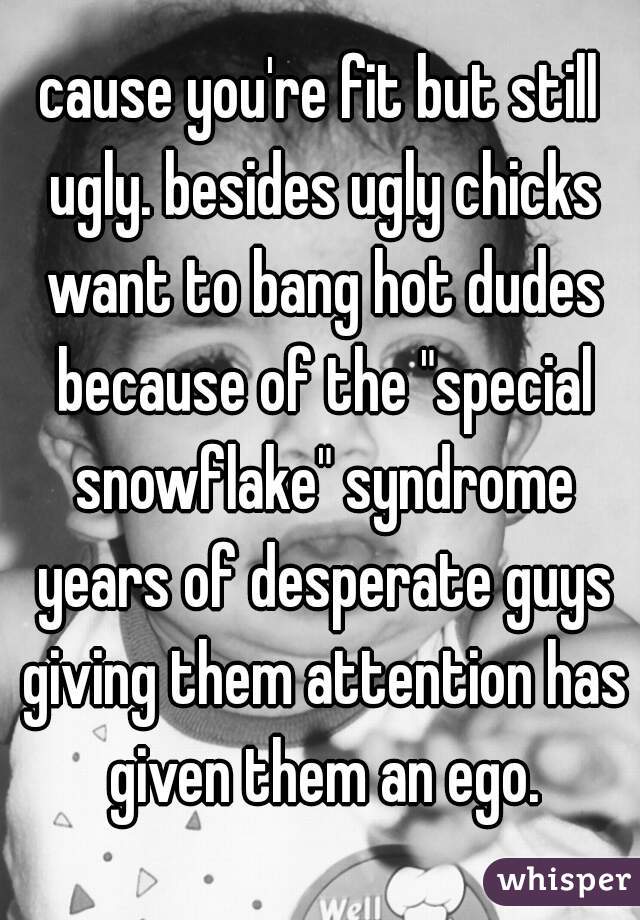 cause you're fit but still ugly. besides ugly chicks want to bang hot dudes because of the "special snowflake" syndrome years of desperate guys giving them attention has given them an ego.