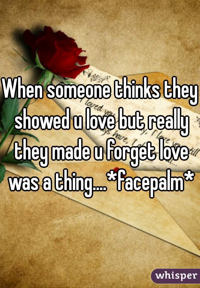 When someone thinks they showed u love but really they made u forget love was a thing....*facepalm*