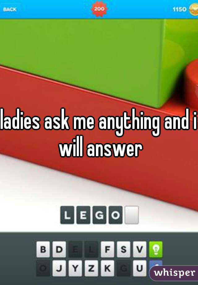 ladies ask me anything and i will answer