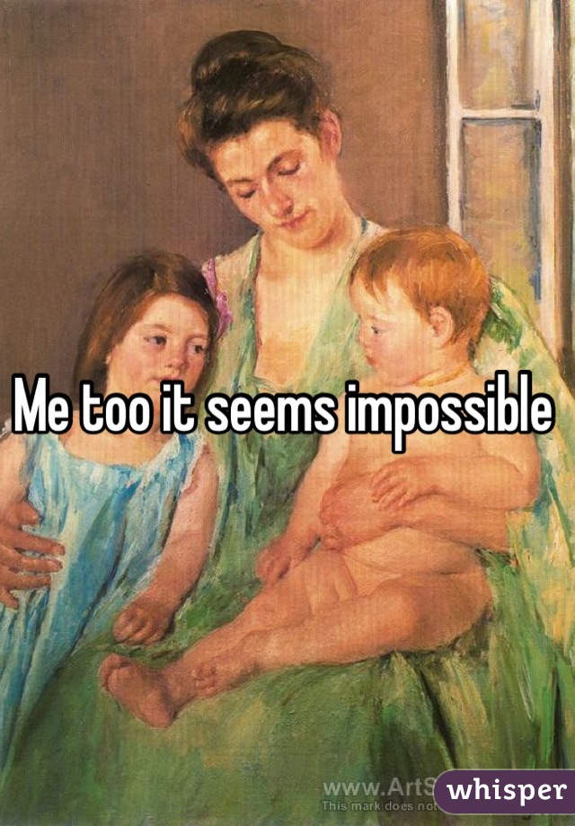 Me too it seems impossible 