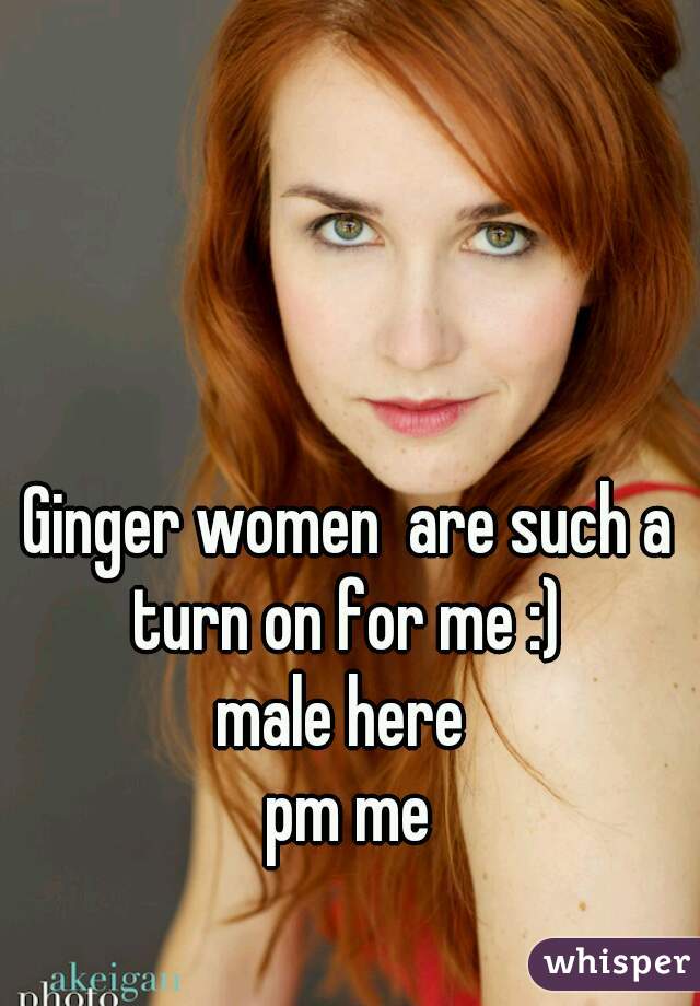 Ginger women  are such a turn on for me :) 
male here 
pm me