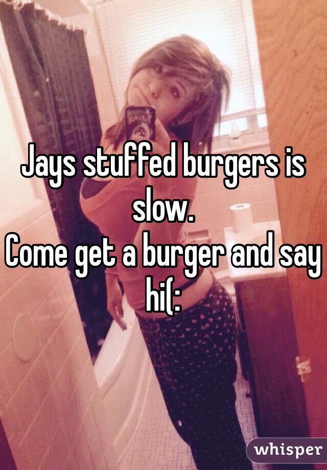 Jays stuffed burgers is slow.
Come get a burger and say hi(: