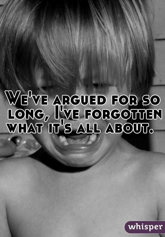 We've argued for so long, I've forgotten what it's all about.  