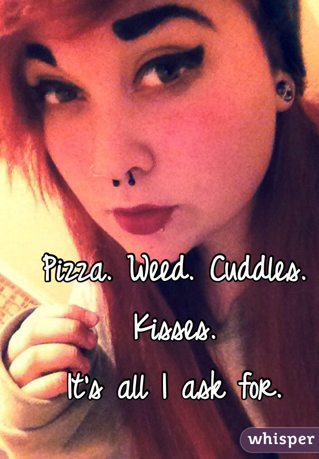 Pizza. Weed. Cuddles. Kisses.
It's all I ask for. 