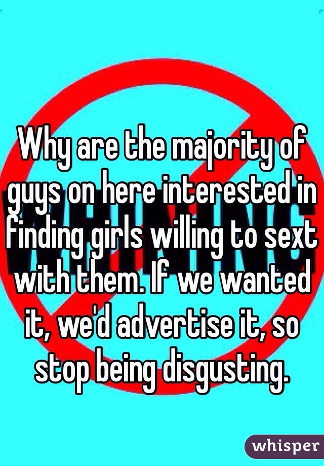 Why are the majority of guys on here interested in finding girls willing to sext with them. If we wanted it, we'd advertise it, so stop being disgusting. 