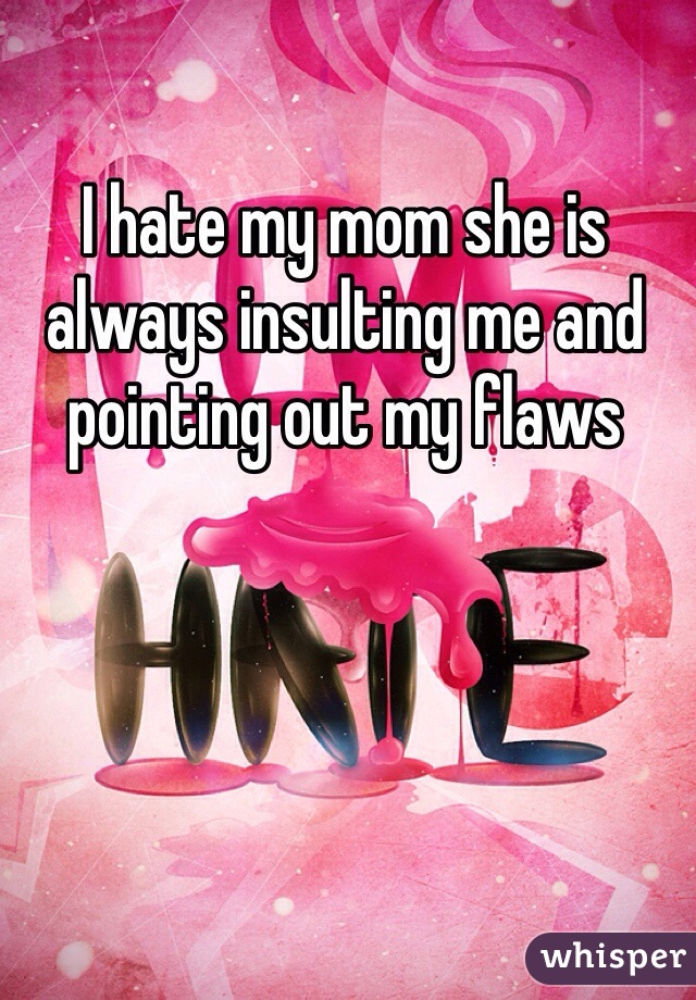 I hate my mom she is always insulting me and pointing out my flaws 