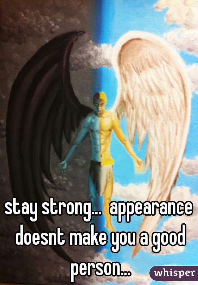 stay strong...  appearance doesnt make you a good person...