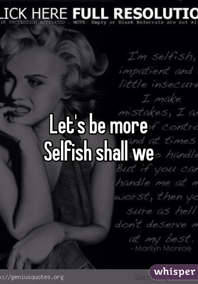 Let's be more
Selfish shall we